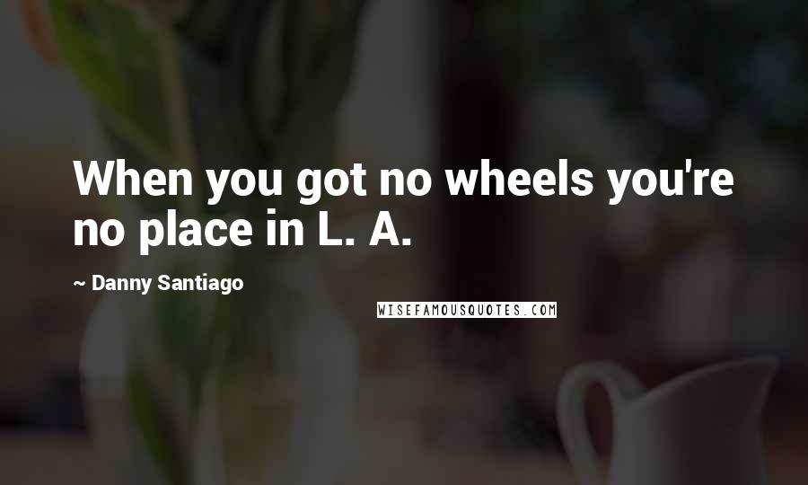 Danny Santiago quotes: When you got no wheels you're no place in L. A.