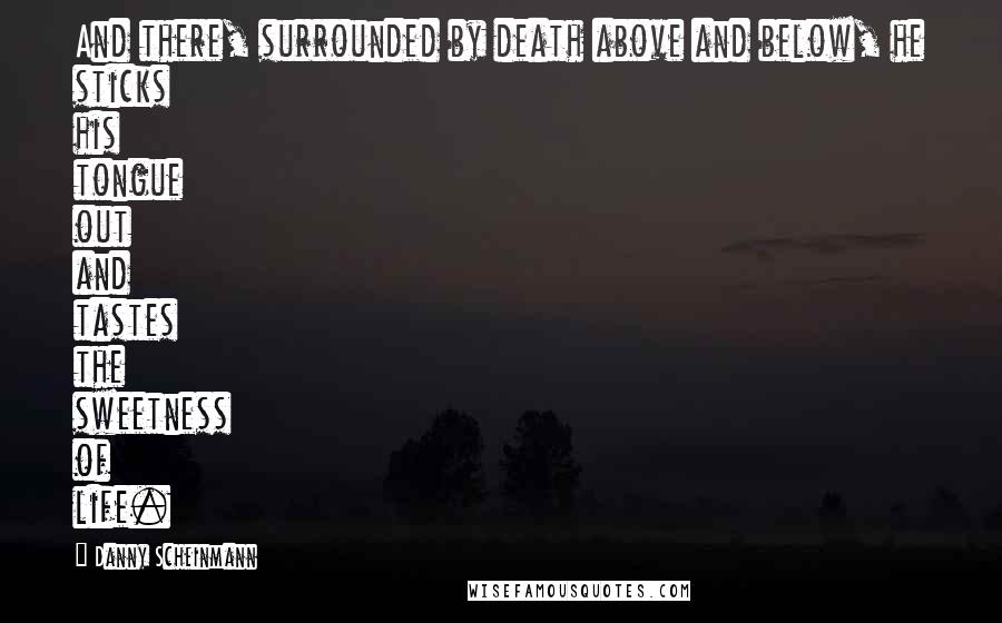 Danny Scheinmann quotes: And there, surrounded by death above and below, he sticks his tongue out and tastes the sweetness of life.