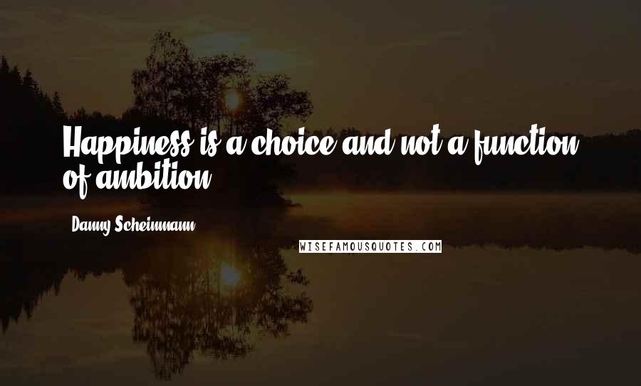 Danny Scheinmann quotes: Happiness is a choice and not a function of ambition.