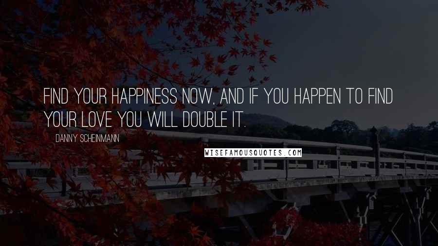 Danny Scheinmann quotes: Find your happiness now, and if you happen to find your love you will double it.