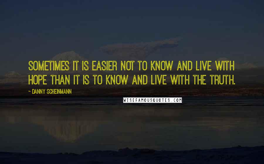 Danny Scheinmann quotes: Sometimes it is easier not to know and live with hope than it is to know and live with the truth.