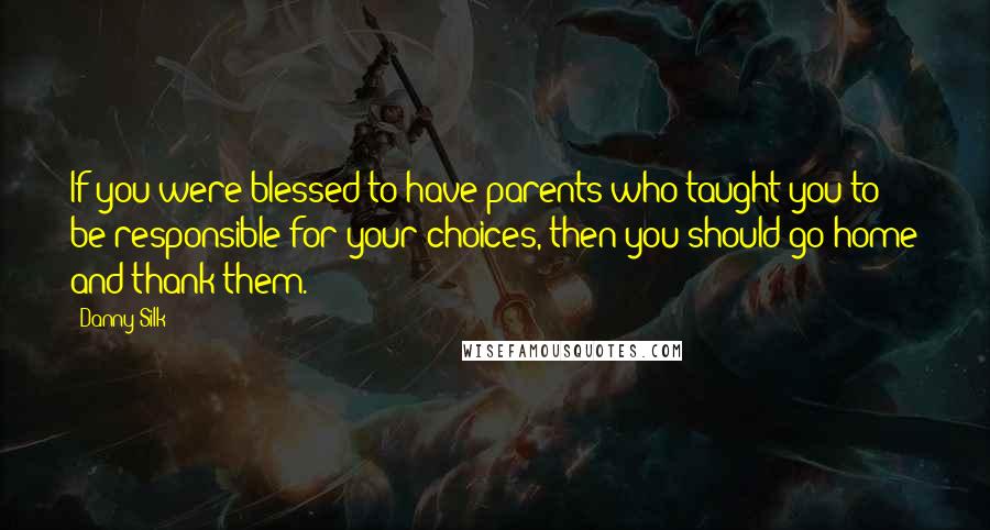 Danny Silk quotes: If you were blessed to have parents who taught you to be responsible for your choices, then you should go home and thank them.