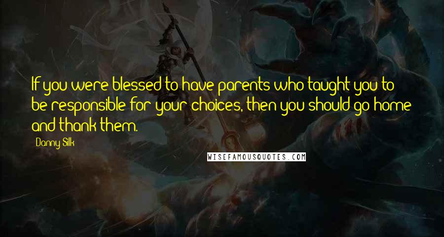 Danny Silk quotes: If you were blessed to have parents who taught you to be responsible for your choices, then you should go home and thank them. Danny Silk quotes: If you were blessed to have parents who taught you to be responsible for your choices, then you should go home and thank them.