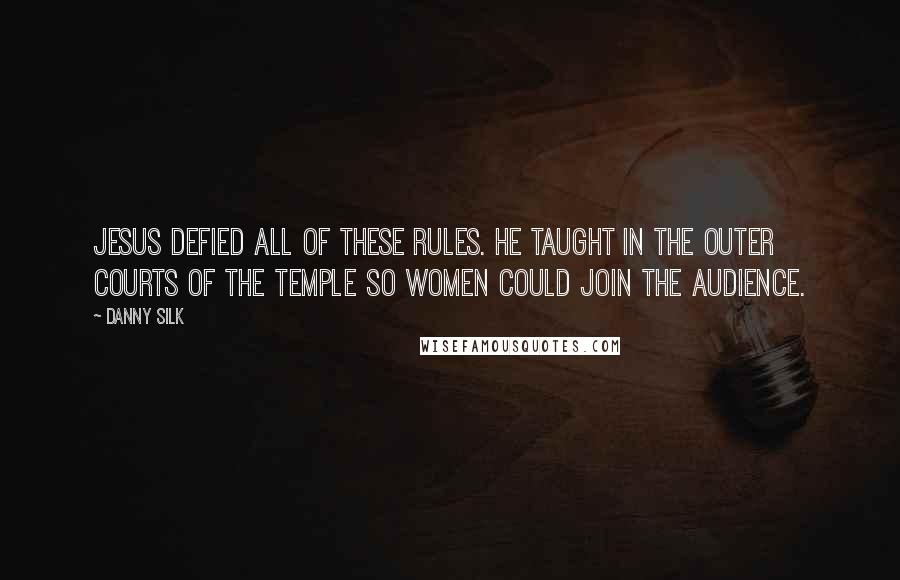 Danny Silk quotes: Jesus defied all of these rules. He taught in the outer courts of the Temple so women could join the audience. Danny Silk quotes: Jesus defied all of these rules. He taught in the outer courts of the Temple so women could join the audience.