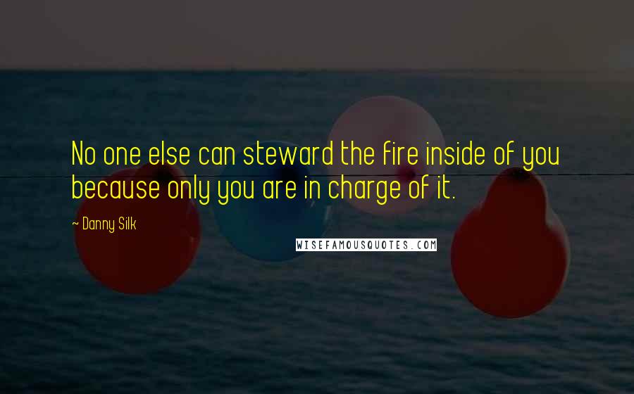 Danny Silk quotes: No one else can steward the fire inside of you because only you are in charge of it.