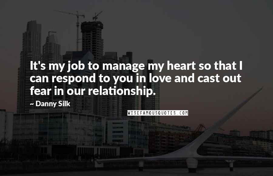 Danny Silk quotes: It's my job to manage my heart so that I can respond to you in love and cast out fear in our relationship. Danny Silk quotes: It's my job to manage my heart so that I can respond to you in love and cast out fear in our relationship.