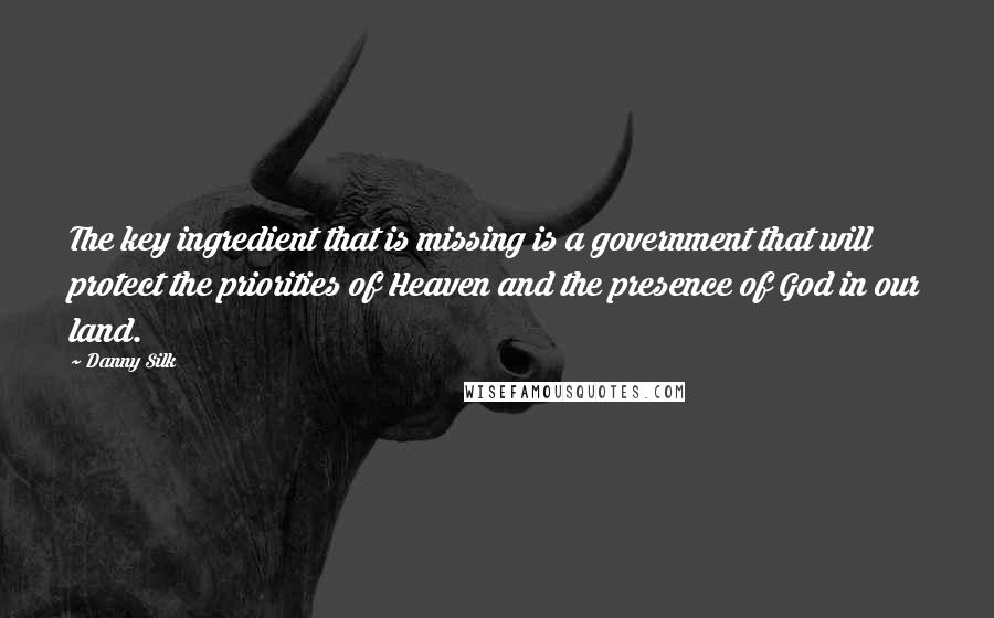 Danny Silk quotes: The key ingredient that is missing is a government that will protect the priorities of Heaven and the presence of God in our land. Danny Silk quotes: The key ingredient that is missing is a government that will protect the priorities of Heaven and the presence of God in our land.