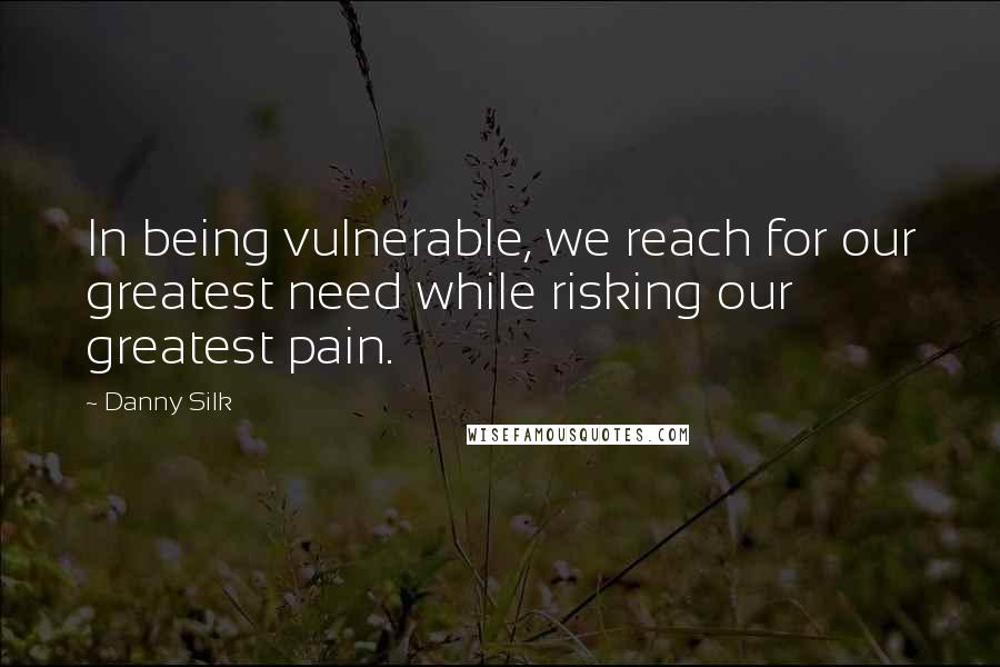 Danny Silk quotes: In being vulnerable, we reach for our greatest need while risking our greatest pain.