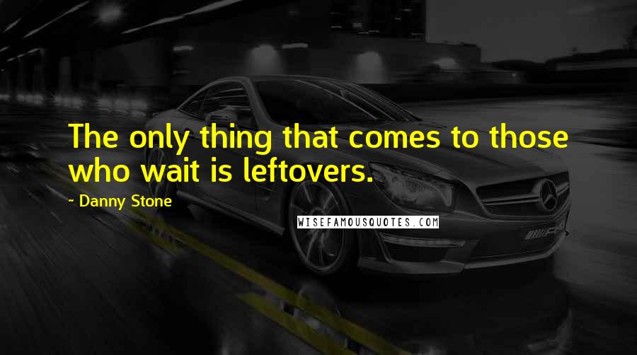Danny Stone quotes: The only thing that comes to those who wait is leftovers.