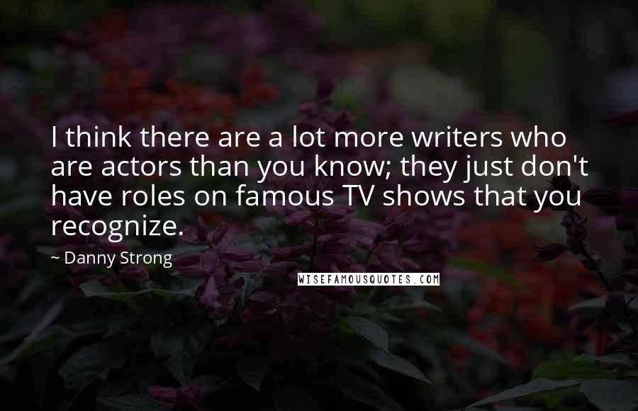 Danny Strong quotes: I think there are a lot more writers who are actors than you know; they just don't have roles on famous TV shows that you recognize.