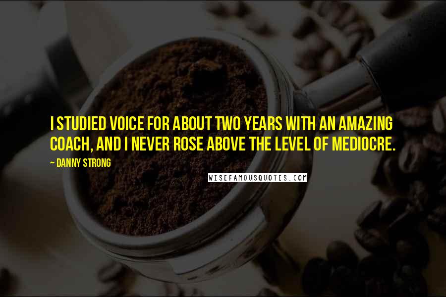 Danny Strong quotes: I studied voice for about two years with an amazing coach, and I never rose above the level of mediocre. Danny Strong quotes: I studied voice for about two years with an amazing coach, and I never rose above the level of mediocre.