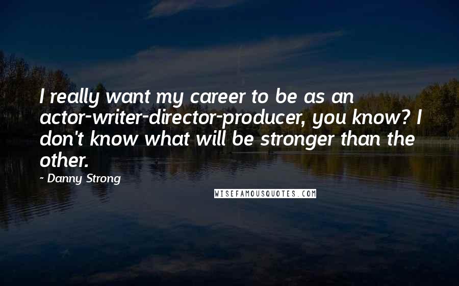 Danny Strong quotes: I really want my career to be as an actor-writer-director-producer, you know? I don't know what will be stronger than the other. Danny Strong quotes: I really want my career to be as an actor-writer-director-producer, you know? I don't know what will be stronger than the other.