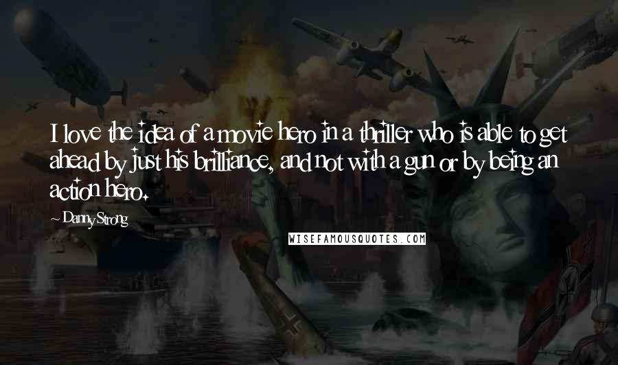 Danny Strong quotes: I love the idea of a movie hero in a thriller who is able to get ahead by just his brilliance, and not with a gun or by being an Danny Strong quotes: I love the idea of a movie hero in a thriller who is able to get ahead by just his brilliance, and not with a gun or by being an