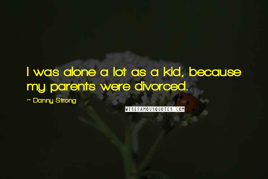 Danny Strong quotes: I was alone a lot as a kid, because my parents were divorced.