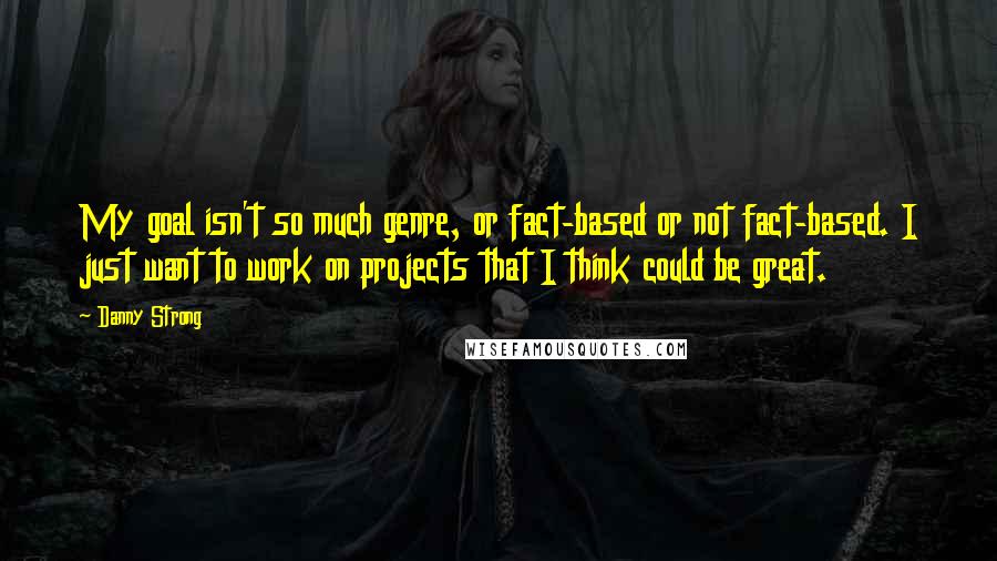Danny Strong quotes: My goal isn't so much genre, or fact-based or not fact-based. I just want to work on projects that I think could be great. Danny Strong quotes: My goal isn't so much genre, or fact-based or not fact-based. I just want to work on projects that I think could be great.