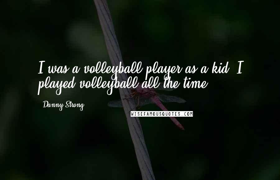 Danny Strong quotes: I was a volleyball player as a kid. I played volleyball all the time.