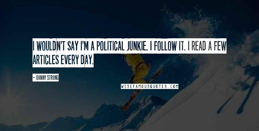 Danny Strong quotes: I wouldn't say I'm a political junkie. I follow it. I read a few articles every day.