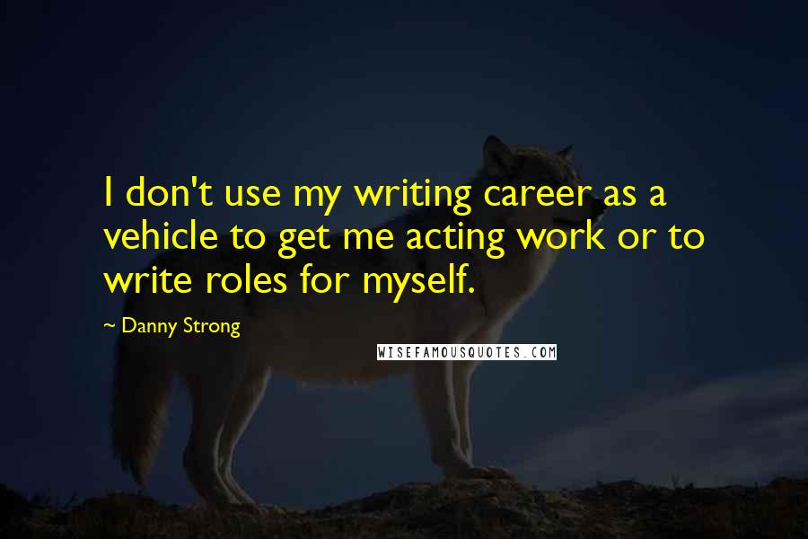 Danny Strong quotes: I don't use my writing career as a vehicle to get me acting work or to write roles for myself.