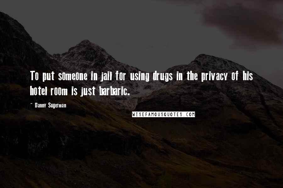 Danny Sugerman quotes: To put someone in jail for using drugs in the privacy of his hotel room is just barbaric.