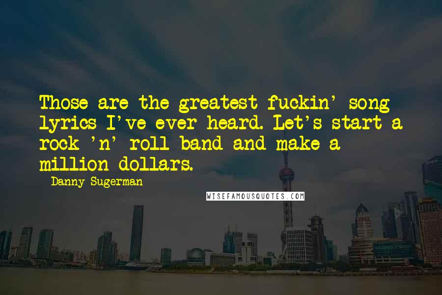 Danny Sugerman quotes: Those are the greatest fuckin' song lyrics I've ever heard. Let's start a rock 'n' roll band and make a million dollars.