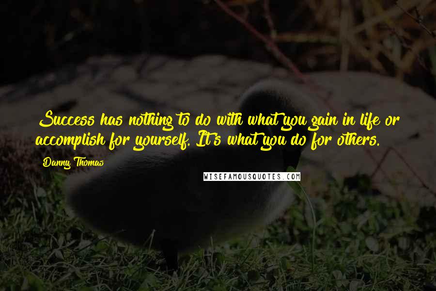 Danny Thomas quotes: Success has nothing to do with what you gain in life or accomplish for yourself. It's what you do for others. Danny Thomas quotes: Success has nothing to do with what you gain in life or accomplish for yourself. It's what you do for others.