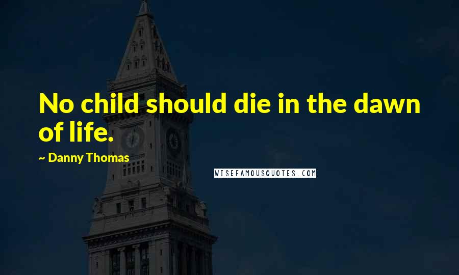 Danny Thomas quotes: No child should die in the dawn of life.