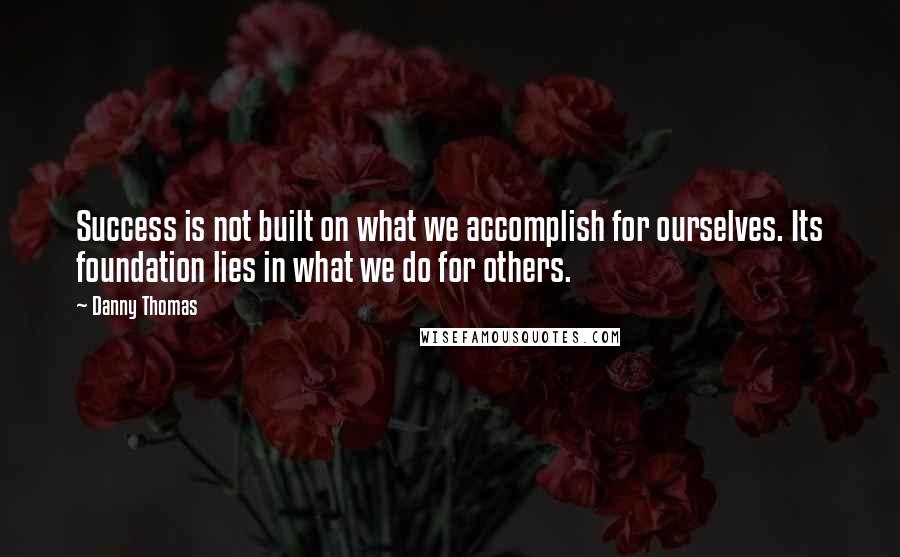 Danny Thomas quotes: Success is not built on what we accomplish for ourselves. Its foundation lies in what we do for others. Danny Thomas quotes: Success is not built on what we accomplish for ourselves. Its foundation lies in what we do for others.
