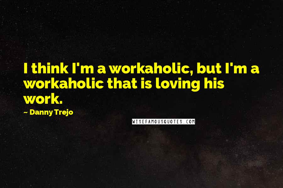 Danny Trejo quotes: I think I'm a workaholic, but I'm a workaholic that is loving his work.