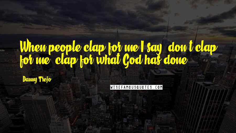 Danny Trejo quotes: When people clap for me I say, don't clap for me, clap for what God has done.