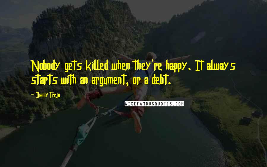 Danny Trejo quotes: Nobody gets killed when they're happy. It always starts with an argument, or a debt.