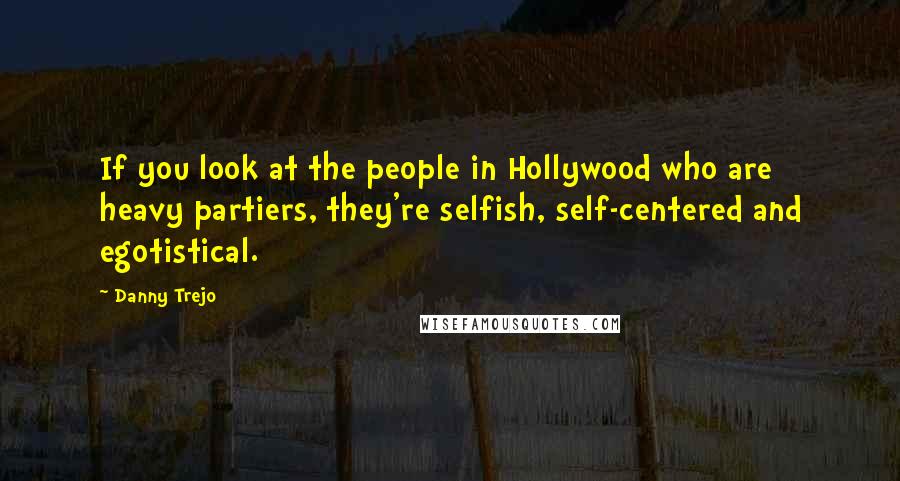 Danny Trejo quotes: If you look at the people in Hollywood who are heavy partiers, they're selfish, self-centered and egotistical.