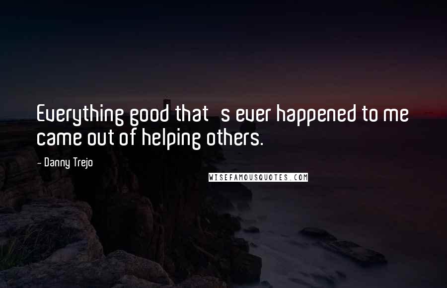 Danny Trejo quotes: Everything good that's ever happened to me came out of helping others.