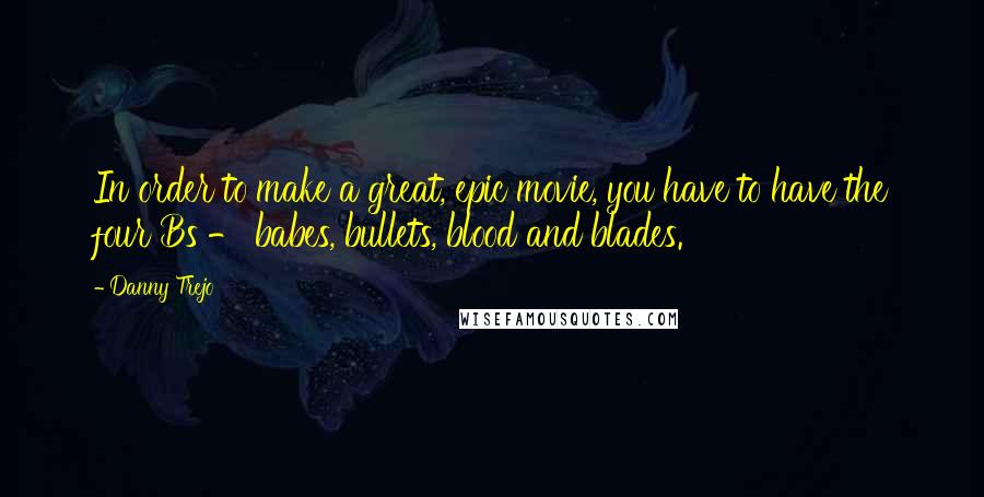 Danny Trejo quotes: In order to make a great, epic movie, you have to have the four Bs - babes, bullets, blood and blades.