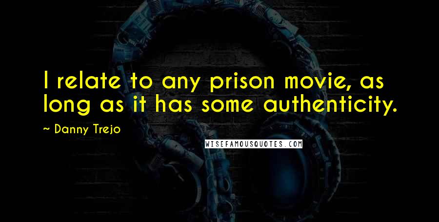 Danny Trejo quotes: I relate to any prison movie, as long as it has some authenticity.