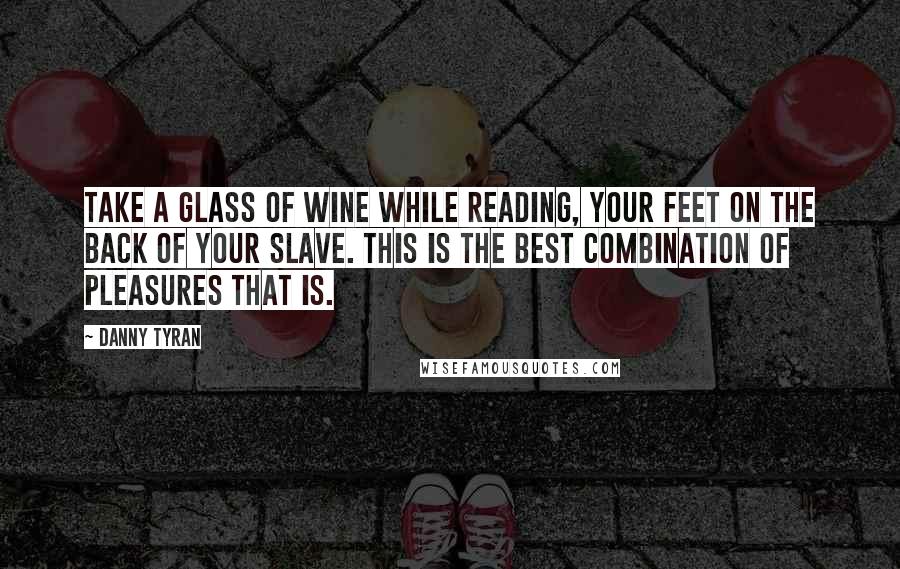 Danny Tyran quotes: Take a glass of wine while reading, your feet on the back of your slave. This is the best combination of pleasures that is. Danny Tyran quotes: Take a glass of wine while reading, your feet on the back of your slave. This is the best combination of pleasures that is.