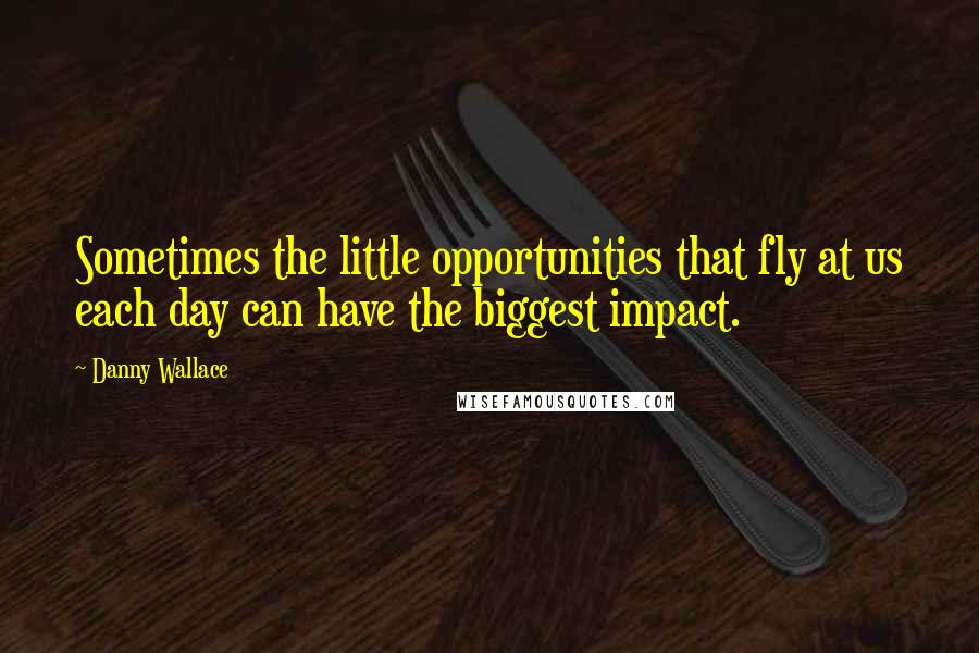 Danny Wallace quotes: Sometimes the little opportunities that fly at us each day can have the biggest impact.