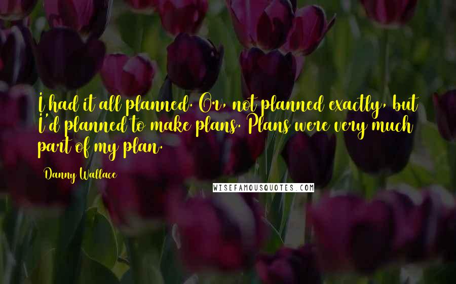 Danny Wallace quotes: I had it all planned. Or, not planned exactly, but I'd planned to make plans. Plans were very much part of my plan.