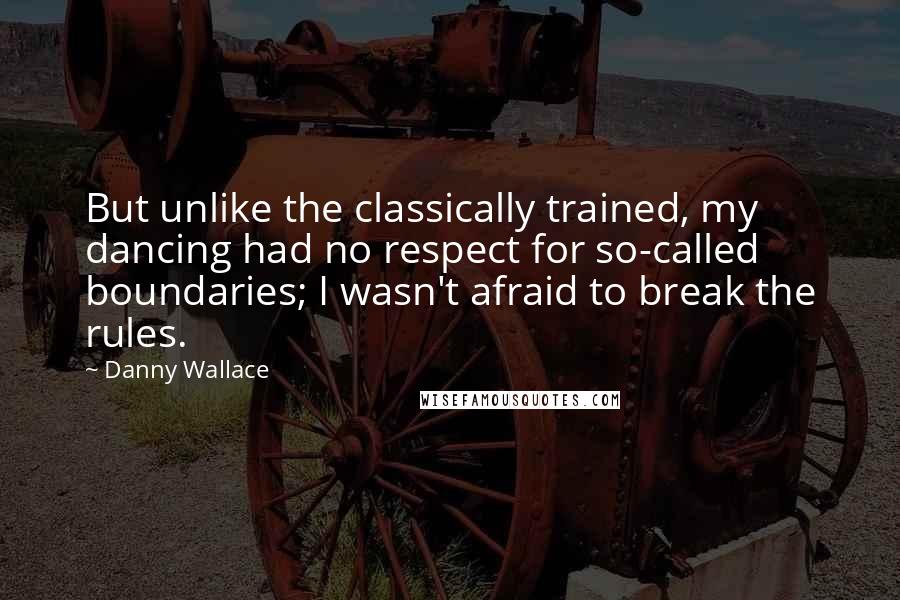 Danny Wallace quotes: But unlike the classically trained, my dancing had no respect for so-called boundaries; I wasn't afraid to break the rules.