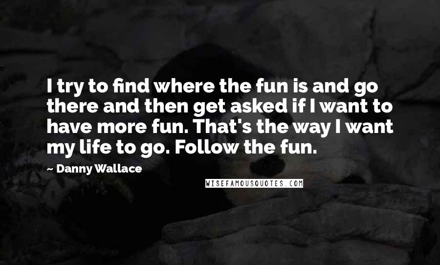 Danny Wallace quotes: I try to find where the fun is and go there and then get asked if I want to have more fun. That's the way I want my life to