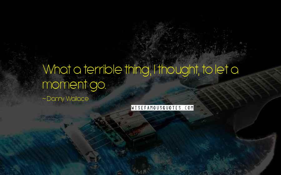 Danny Wallace quotes: What a terrible thing, I thought, to let a moment go.