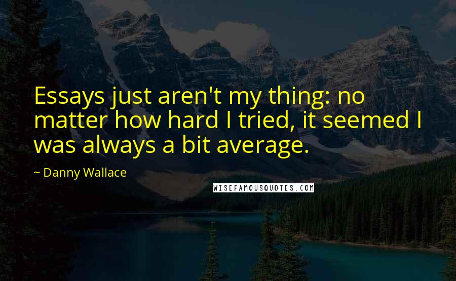 Danny Wallace quotes: Essays just aren't my thing: no matter how hard I tried, it seemed I was always a bit average.