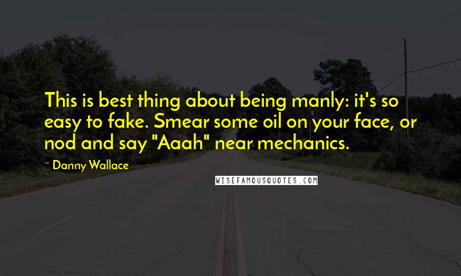 Danny Wallace quotes: This is best thing about being manly: it's so easy to fake. Smear some oil on your face, or nod and say "Aaah" near mechanics.