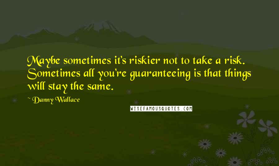 Danny Wallace quotes: Maybe sometimes it's riskier not to take a risk. Sometimes all you're guaranteeing is that things will stay the same.