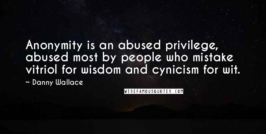 Danny Wallace quotes: Anonymity is an abused privilege, abused most by people who mistake vitriol for wisdom and cynicism for wit.