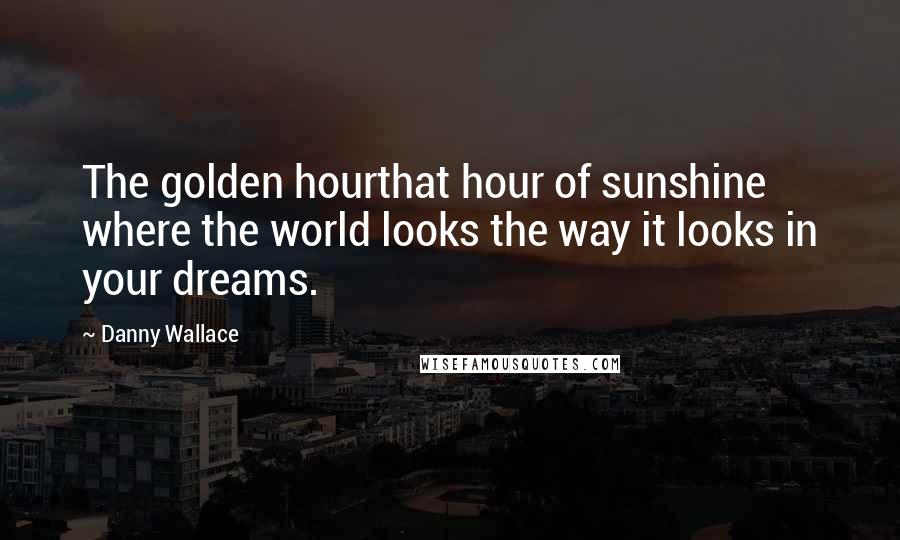 Danny Wallace quotes: The golden hourthat hour of sunshine where the world looks the way it looks in your dreams.