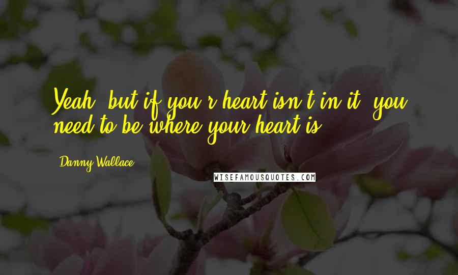 Danny Wallace quotes: Yeah, but if you r heart isn't in it, you need to be where your heart is.