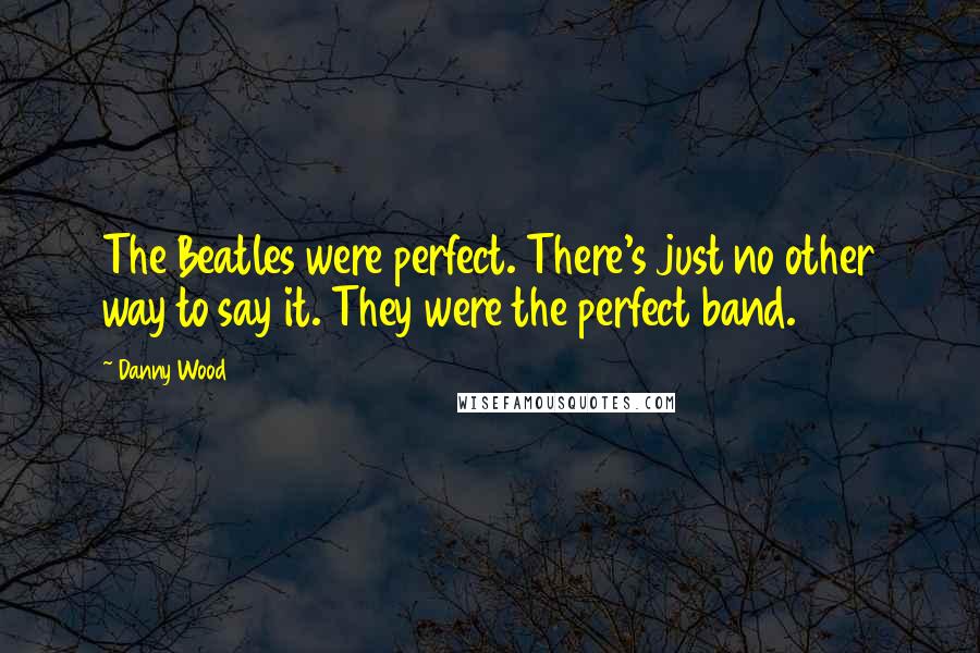 Danny Wood quotes: The Beatles were perfect. There's just no other way to say it. They were the perfect band.