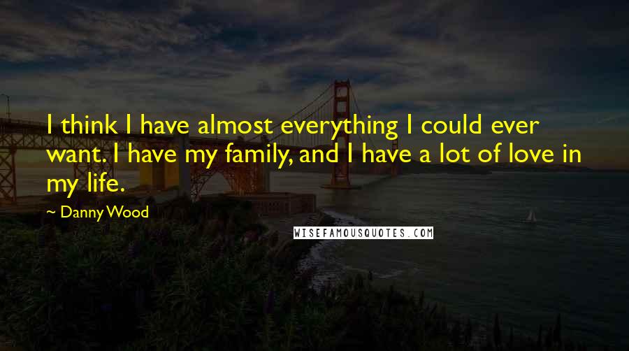 Danny Wood quotes: I think I have almost everything I could ever want. I have my family, and I have a lot of love in my life.