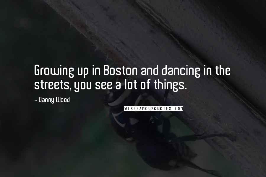 Danny Wood quotes: Growing up in Boston and dancing in the streets, you see a lot of things.