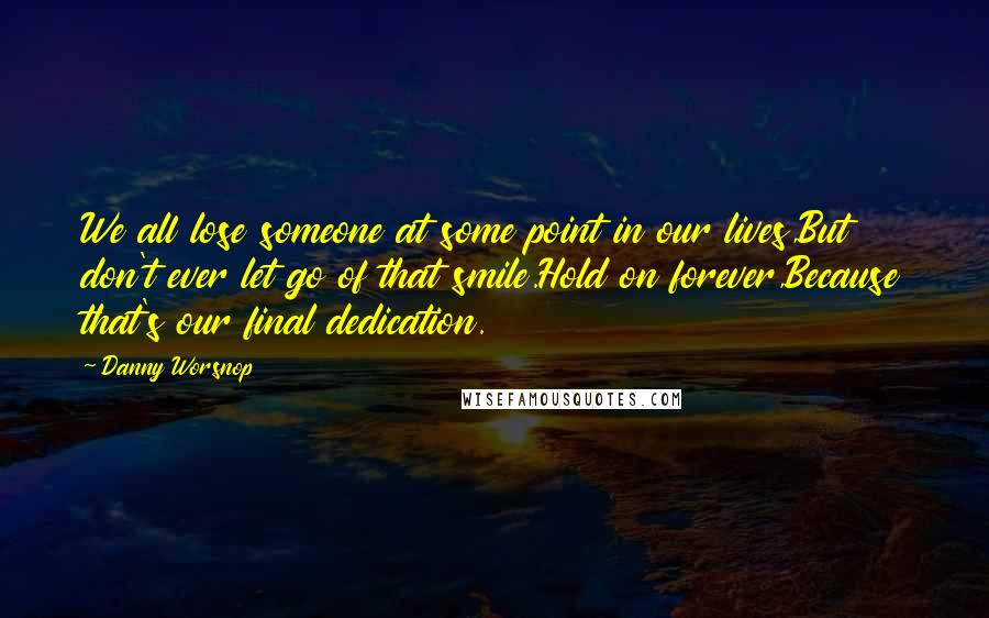 Danny Worsnop quotes: We all lose someone at some point in our lives,But don't ever let go of that smile.Hold on forever,Because that's our final dedication.
